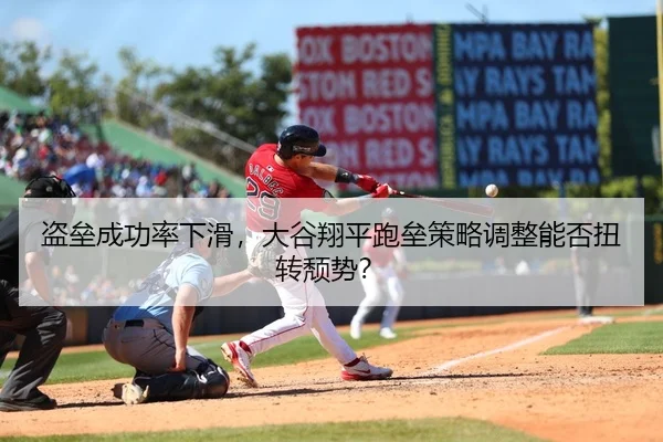 盗垒成功率下滑，大谷翔平跑垒策略调整能否扭转颓势？