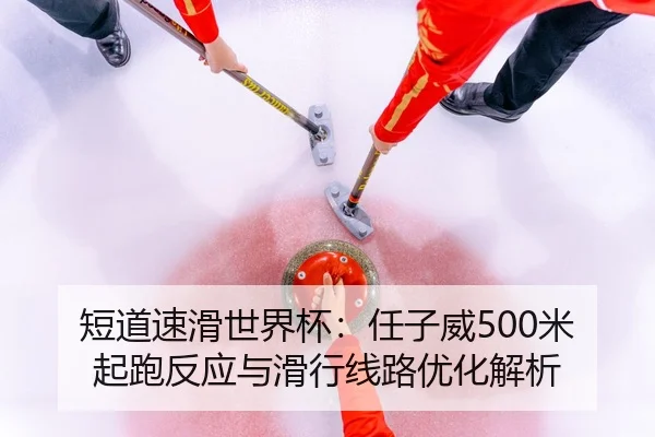 短道速滑世界杯：任子威500米起跑反应与滑行线路优化解析