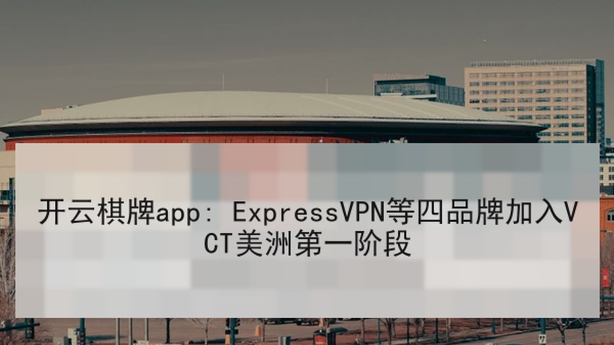 开云棋牌app: ExpressVPN等四品牌加入VCT美洲第一阶段
