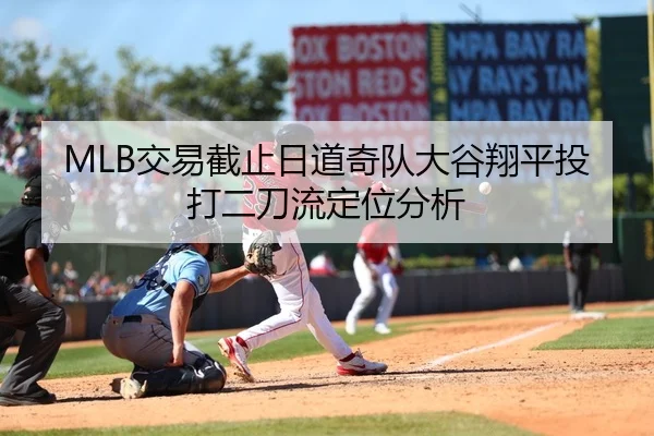 MLB交易截止日道奇队大谷翔平投打二刀流定位分析
