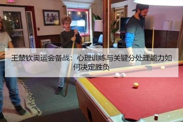 王楚钦奥运会备战：心理训练与关键分处理能力如何决定胜负