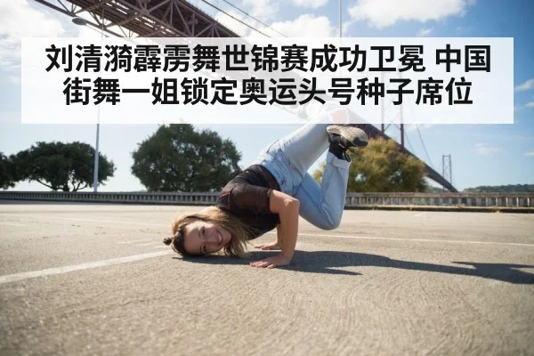 刘清漪霹雳舞世锦赛成功卫冕 中国街舞一姐锁定奥运头号种子席位