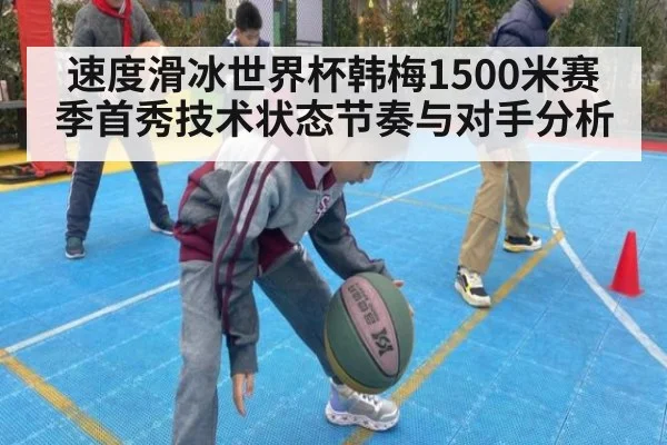 速度滑冰世界杯韩梅1500米赛季首秀技术状态节奏与对手分析